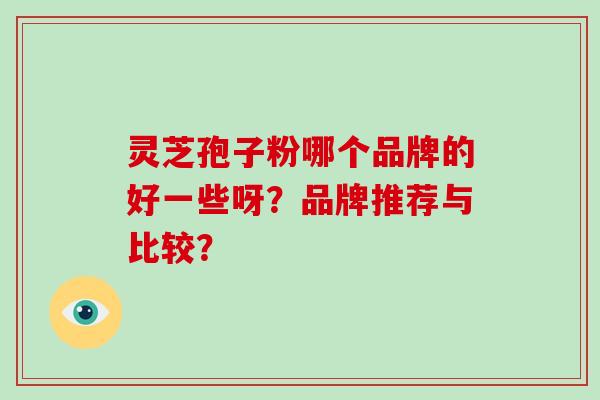 灵芝孢子粉哪个品牌的好一些呀？品牌推荐与比较？