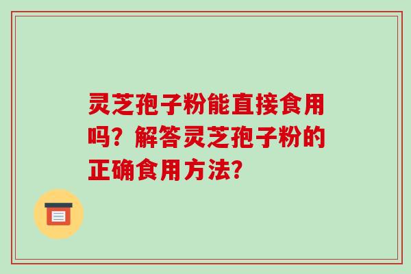 灵芝孢子粉能直接食用吗？解答灵芝孢子粉的正确食用方法？
