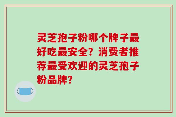 灵芝孢子粉哪个牌子好吃安全？消费者推荐受欢迎的灵芝孢子粉品牌？