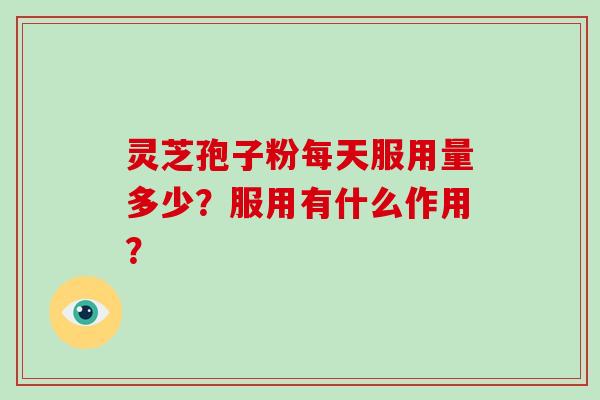 灵芝孢子粉每天服用量多少?服用有什么作用? 灵芝孢子粉每天服用量多少?服用有什么作用?