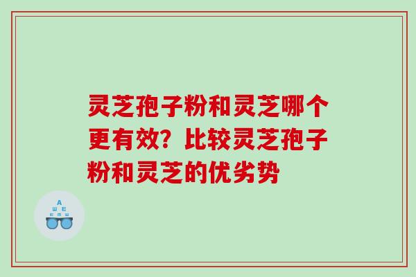 灵芝孢子粉和灵芝哪个更有效？比较灵芝孢子粉和灵芝的优劣势