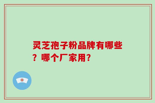 灵芝孢子粉品牌有哪些？哪个厂家用？