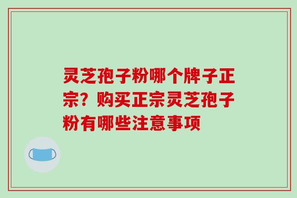 灵芝孢子粉哪个牌子正宗?购买正宗灵芝孢子粉有哪些注意事项 灵芝孢子粉哪个牌子正宗?购买正宗灵芝孢子粉有哪些注意事项