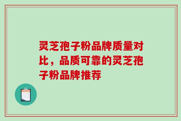 灵芝孢子粉品牌质量对比，品质可靠的灵芝孢子粉品牌推荐