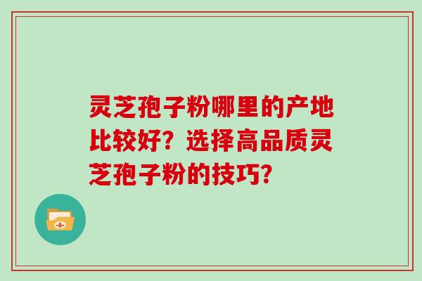 灵芝孢子粉哪里的产地比较好？选择高品质灵芝孢子粉的技巧？