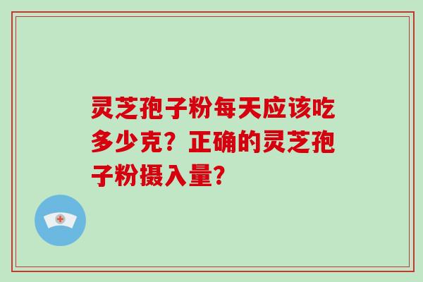 灵芝孢子粉每天应该吃多少克？正确的灵芝孢子粉摄入量？