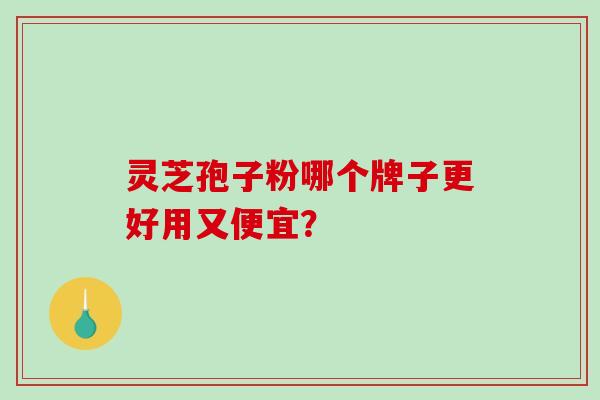 灵芝孢子粉哪个牌子更好用又便宜？