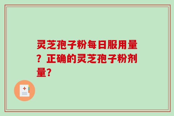 灵芝孢子粉每日服用量？正确的灵芝孢子粉剂量？