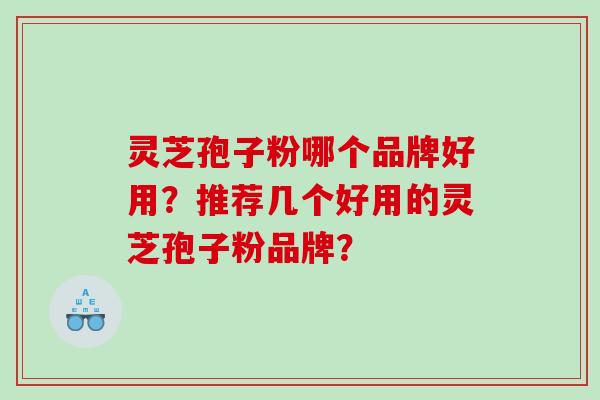 灵芝孢子粉哪个品牌好用？推荐几个好用的灵芝孢子粉品牌？