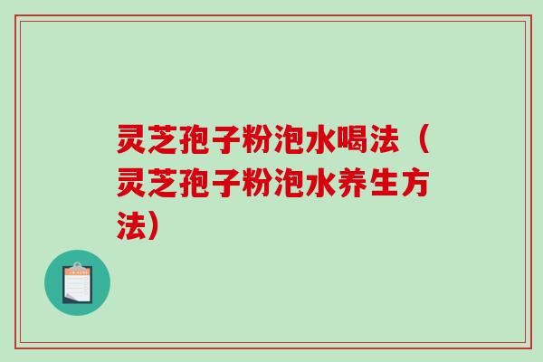 灵芝孢子粉泡水喝法(灵芝孢子粉泡水养生方法) 灵芝孢子粉泡水喝法(灵芝孢子粉泡水养生方法)