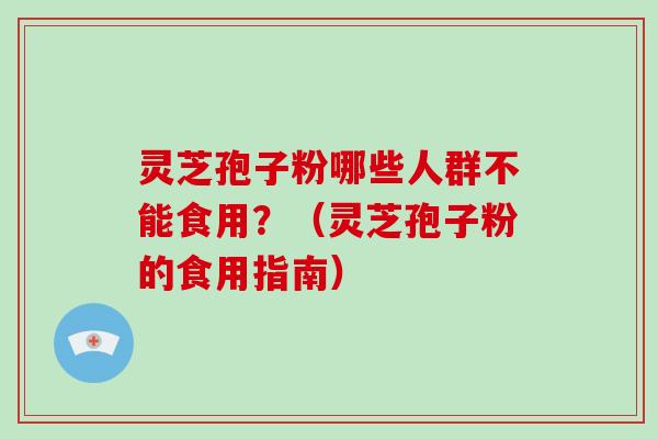 灵芝孢子粉哪些人群不能食用？（灵芝孢子粉的食用指南）