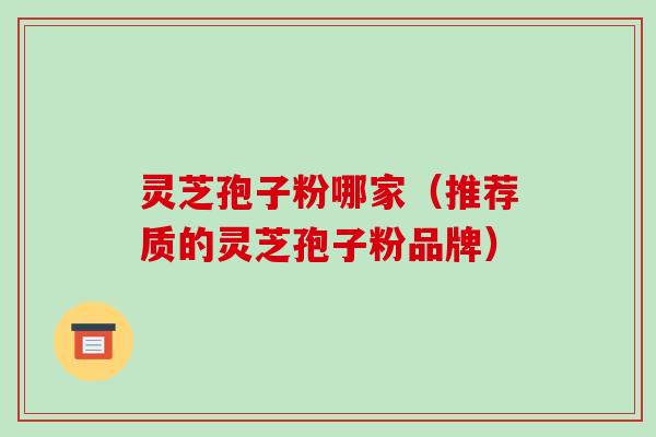 灵芝孢子粉哪家（推荐质的灵芝孢子粉品牌）