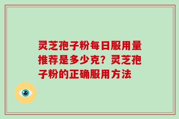 灵芝孢子粉每日服用量推荐是多少克?灵芝孢子粉的正确服用方法 灵芝孢子粉每日服用量推荐是多少克?灵芝孢子粉的正确服用方法