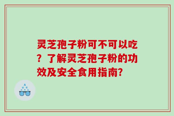 灵芝孢子粉可不可以吃?了解灵芝孢子粉的功效及安全食用指南? 灵芝孢子粉可不可以吃?了解灵芝孢子粉的功效及安全食用指南?