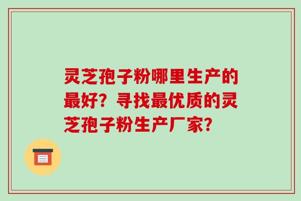 灵芝孢子粉哪里生产的好?寻找优质的灵芝孢子粉生产厂家? 灵芝孢子粉哪里生产的好?寻找优质的灵芝孢子粉生产厂家?