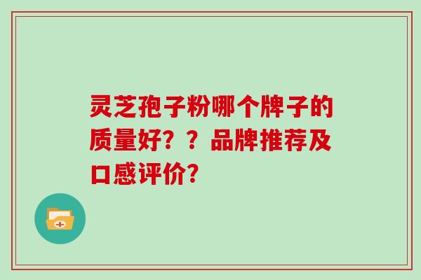 灵芝孢子粉哪个牌子的质量好？？品牌推荐及口感评价？