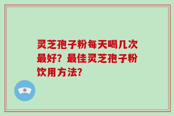 灵芝孢子粉每天喝几次好？佳灵芝孢子粉饮用方法？