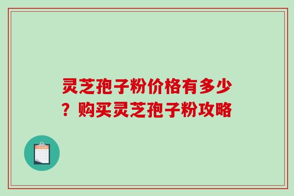 灵芝孢子粉价格有多少？购买灵芝孢子粉攻略
