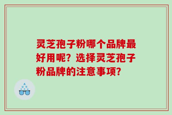 灵芝孢子粉哪个品牌好用呢?选择灵芝孢子粉品牌的注意事项? 灵芝孢子粉哪个品牌好用呢?选择灵芝孢子粉品牌的注意事项?