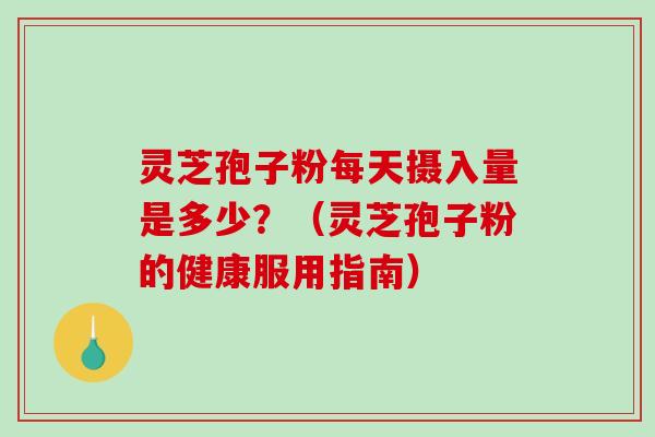 灵芝孢子粉每天摄入量是多少？（灵芝孢子粉的健康服用指南）