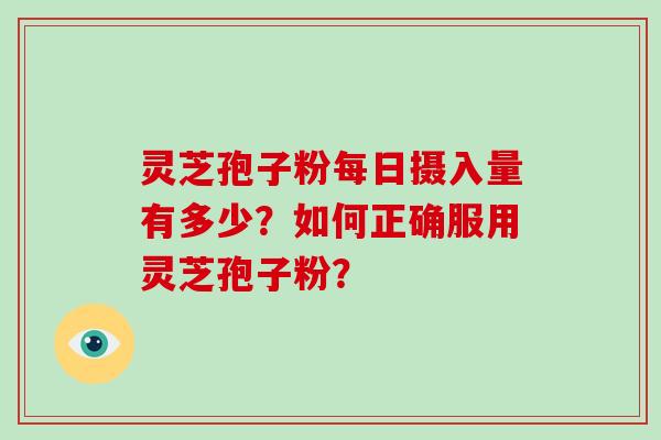 灵芝孢子粉每日摄入量有多少?如何正确服用灵芝孢子粉? 灵芝孢子粉每日摄入量有多少?如何正确服用灵芝孢子粉?