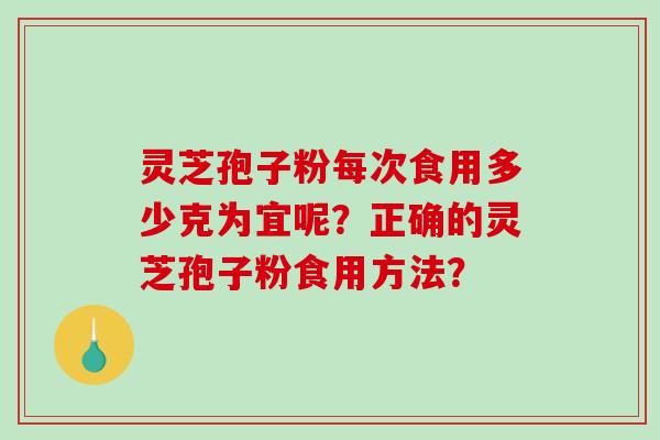 灵芝孢子粉每次食用多少克为宜呢?正确的灵芝孢子粉食用方法? 灵芝孢子粉每次食用多少克为宜呢?正确的灵芝孢子粉食用方法?