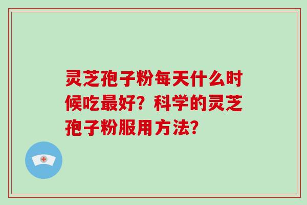 灵芝孢子粉每天什么时候吃好？科学的灵芝孢子粉服用方法？