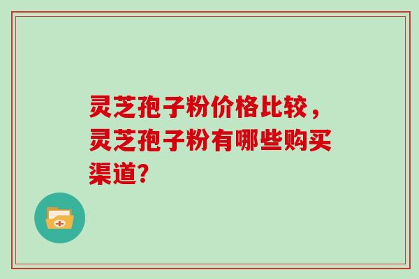 灵芝孢子粉价格比较，灵芝孢子粉有哪些购买渠道？