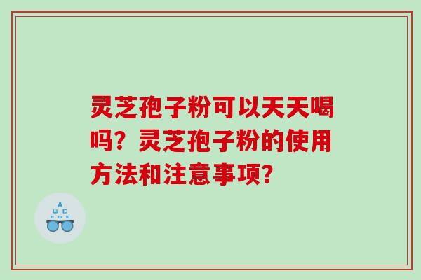 灵芝孢子粉可以天天喝吗?灵芝孢子粉的使用方法和注意事项? 灵芝孢子粉可以天天喝吗?灵芝孢子粉的使用方法和注意事项?