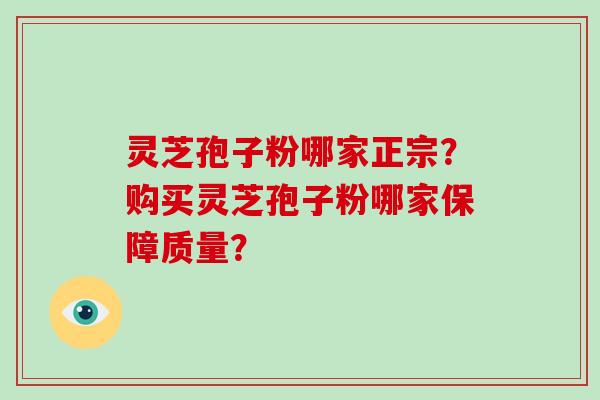 灵芝孢子粉哪家正宗？购买灵芝孢子粉哪家保障质量？