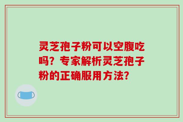 灵芝孢子粉可以空腹吃吗？专家解析灵芝孢子粉的正确服用方法？