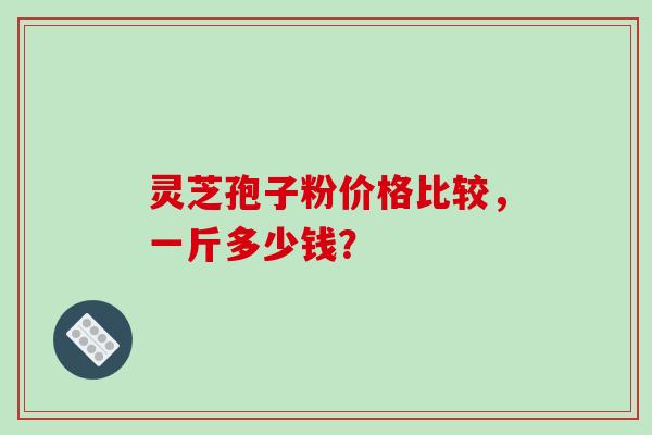 灵芝孢子粉价格比较，一斤多少钱？
