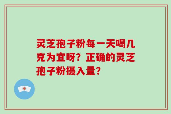灵芝孢子粉每一天喝几克为宜呀?正确的灵芝孢子粉摄入量? 灵芝孢子粉每一天喝几克为宜呀?正确的灵芝孢子粉摄入量?