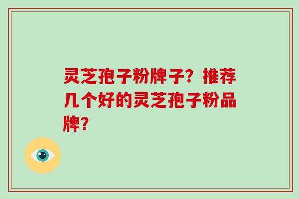灵芝孢子粉牌子?推荐几个好的灵芝孢子粉品牌? 灵芝孢子粉牌子?推荐几个好的灵芝孢子粉品牌?