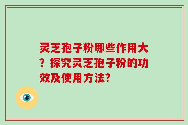 灵芝孢子粉哪些作用大？探究灵芝孢子粉的功效及使用方法？