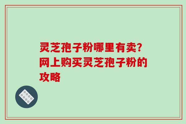 灵芝孢子粉哪里有卖？网上购买灵芝孢子粉的攻略
