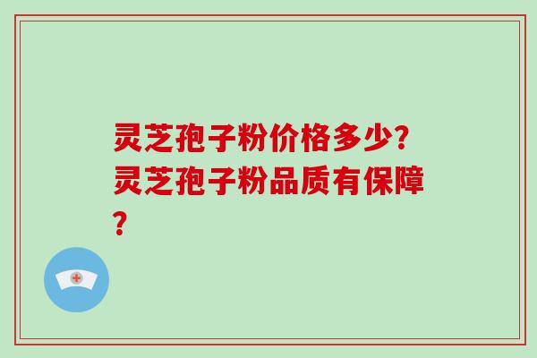 灵芝孢子粉价格多少？灵芝孢子粉品质有保障？