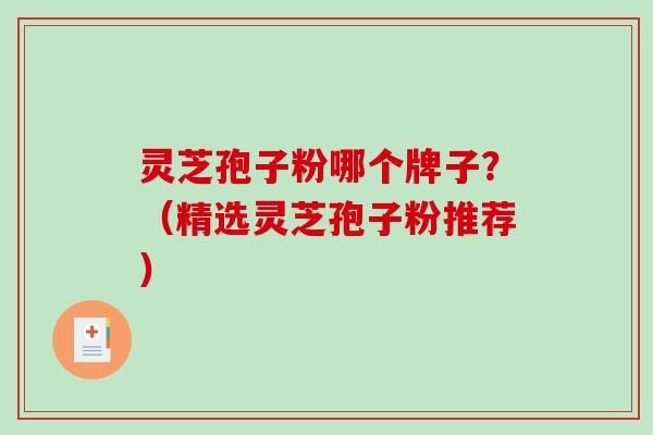 灵芝孢子粉哪个牌子？（精选灵芝孢子粉推荐）