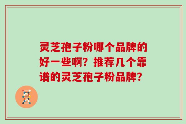 灵芝孢子粉哪个品牌的好一些啊?推荐几个靠谱的灵芝孢子粉品牌? 灵芝孢子粉哪个品牌的好一些啊?推荐几个靠谱的灵芝孢子粉品牌?