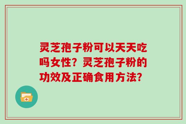 灵芝孢子粉可以天天吃吗女性？灵芝孢子粉的功效及正确食用方法？