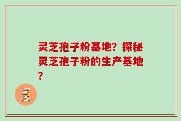 灵芝孢子粉基地？探秘灵芝孢子粉的生产基地？
