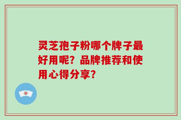 灵芝孢子粉哪个牌子好用呢？品牌推荐和使用心得分享？