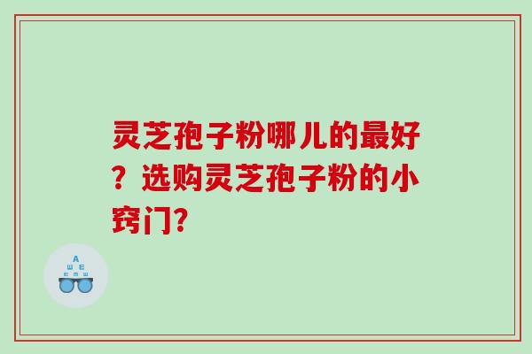灵芝孢子粉哪儿的好？选购灵芝孢子粉的小窍门？
