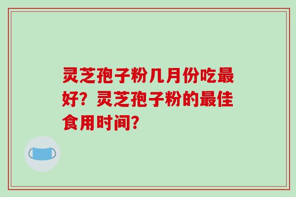 灵芝孢子粉几月份吃好?灵芝孢子粉的佳食用时间? 灵芝孢子粉几月份吃好?灵芝孢子粉的佳食用时间?