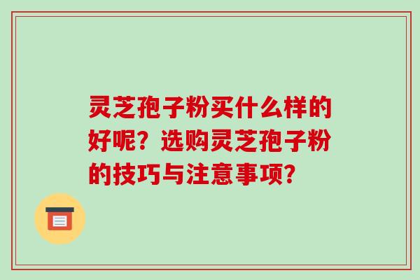 灵芝孢子粉买什么样的好呢?选购灵芝孢子粉的技巧与注意事项? 灵芝孢子粉买什么样的好呢?选购灵芝孢子粉的技巧与注意事项?