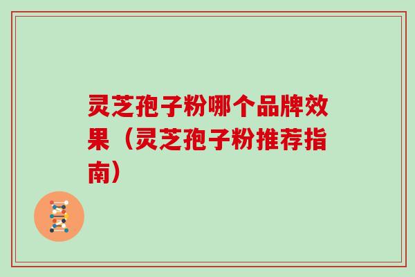 灵芝孢子粉哪个品牌效果(灵芝孢子粉推荐指南) 灵芝孢子粉哪个品牌效果(灵芝孢子粉推荐指南)
