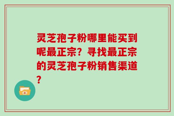 灵芝孢子粉哪里能买到呢正宗？寻找正宗的灵芝孢子粉销售渠道？
