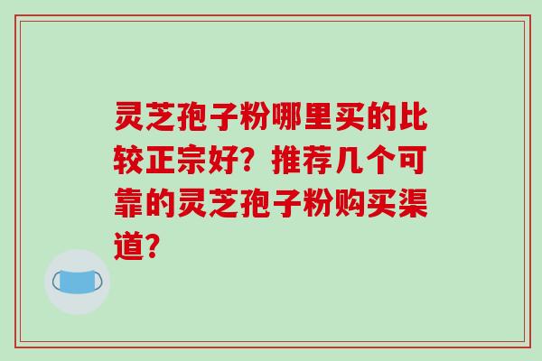 灵芝孢子粉哪里买的比较正宗好？推荐几个可靠的灵芝孢子粉购买渠道？
