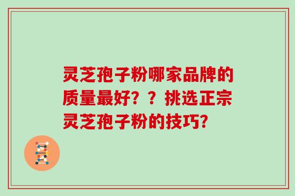 灵芝孢子粉哪家品牌的质量好??挑选正宗灵芝孢子粉的技巧? 灵芝孢子粉哪家品牌的质量好??挑选正宗灵芝孢子粉的技巧?