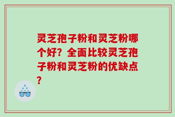 灵芝孢子粉和灵芝粉哪个好?全面比较灵芝孢子粉和灵芝粉的优缺点? 灵芝孢子粉和灵芝粉哪个好?全面比较灵芝孢子粉和灵芝粉的优缺点?
